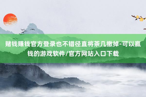 赌钱赚钱官方登录也不错径直将茶几撤掉-可以赢钱的游戏软件/官方网站入口下载