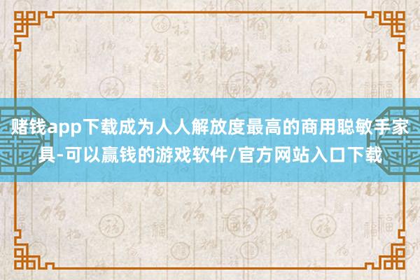 赌钱app下载成为人人解放度最高的商用聪敏手家具-可以赢钱的游戏软件/官方网站入口下载