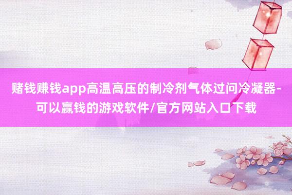 赌钱赚钱app高温高压的制冷剂气体过问冷凝器-可以赢钱的游戏软件/官方网站入口下载