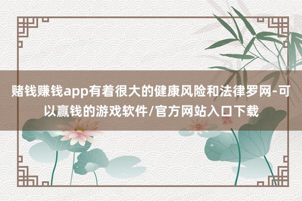 赌钱赚钱app有着很大的健康风险和法律罗网-可以赢钱的游戏软件/官方网站入口下载