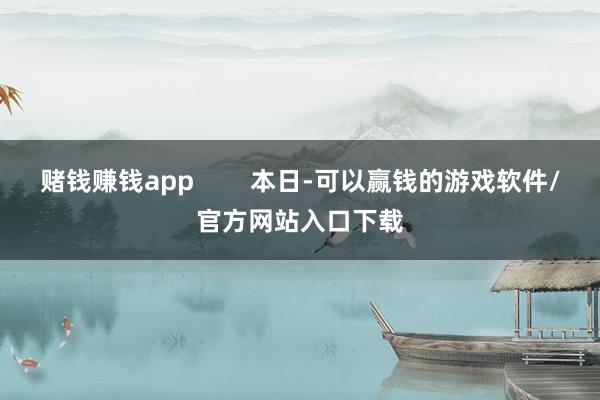 赌钱赚钱app        本日-可以赢钱的游戏软件/官方网站入口下载