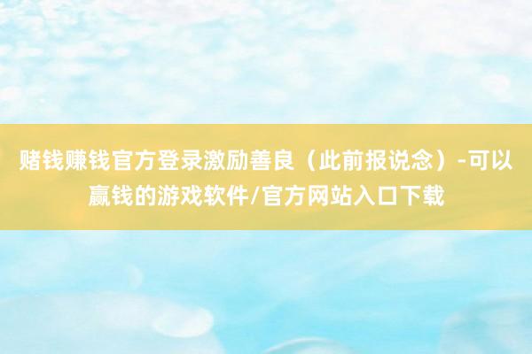 赌钱赚钱官方登录激励善良（此前报说念）-可以赢钱的游戏软件/官方网站入口下载