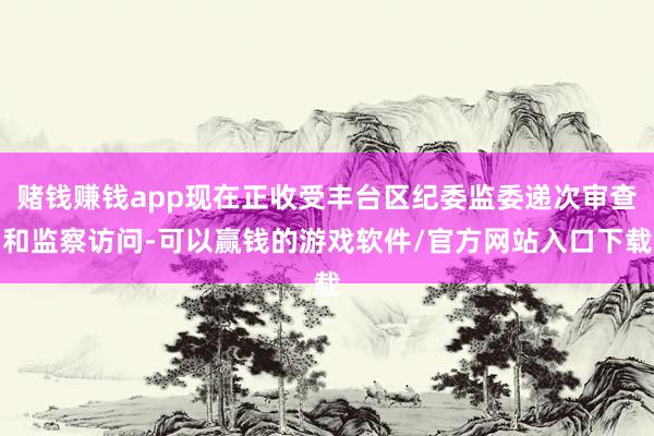 赌钱赚钱app现在正收受丰台区纪委监委递次审查和监察访问-可以赢钱的游戏软件/官方网站入口下载