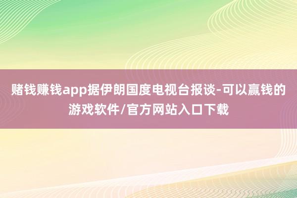 赌钱赚钱app据伊朗国度电视台报谈-可以赢钱的游戏软件/官方网站入口下载