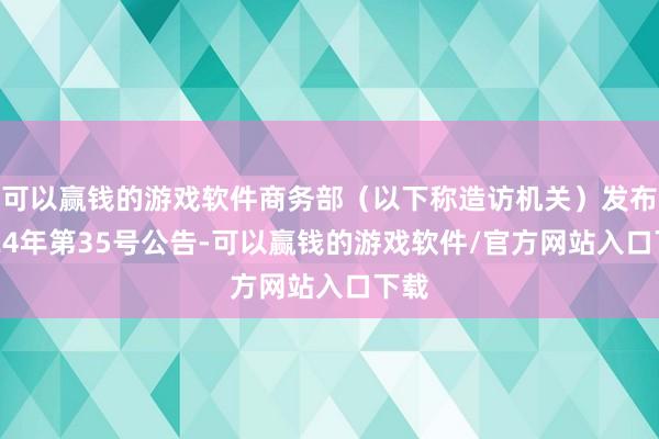 可以赢钱的游戏软件商务部（以下称造访机关）发布2024年第35号公告-可以赢钱的游戏软件/官方网站入口下载