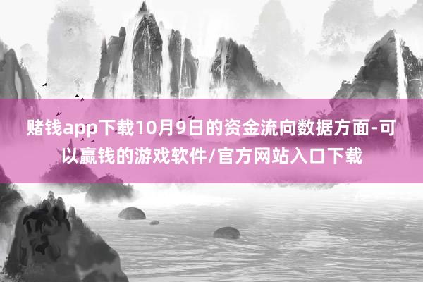 赌钱app下载10月9日的资金流向数据方面-可以赢钱的游戏软件/官方网站入口下载