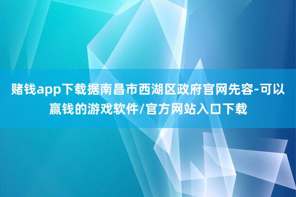 赌钱app下载据南昌市西湖区政府官网先容-可以赢钱的游戏软件/官方网站入口下载