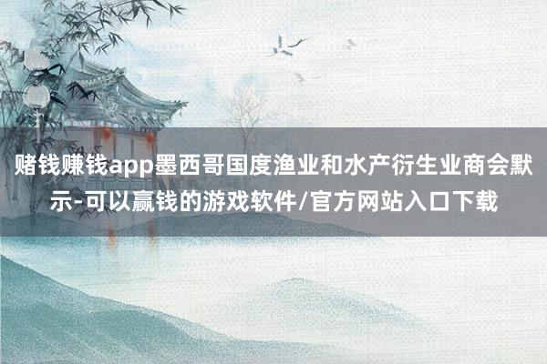 赌钱赚钱app墨西哥国度渔业和水产衍生业商会默示-可以赢钱的游戏软件/官方网站入口下载