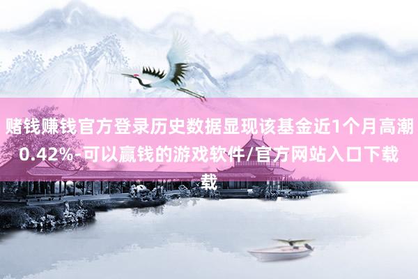 赌钱赚钱官方登录历史数据显现该基金近1个月高潮0.42%-可以赢钱的游戏软件/官方网站入口下载