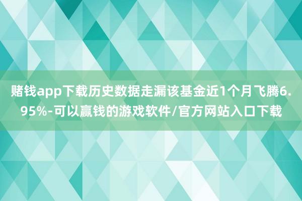 赌钱app下载历史数据走漏该基金近1个月飞腾6.95%-可以赢钱的游戏软件/官方网站入口下载