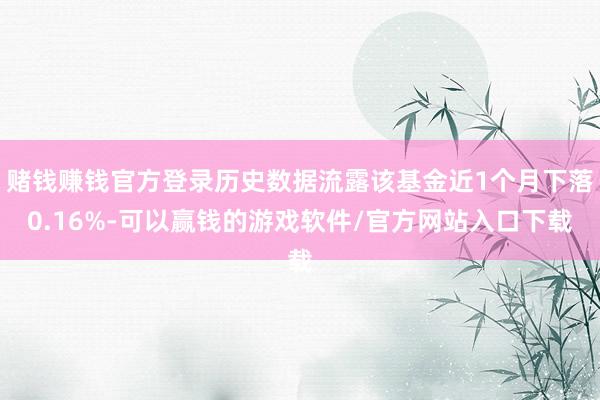 赌钱赚钱官方登录历史数据流露该基金近1个月下落0.16%-可以赢钱的游戏软件/官方网站入口下载