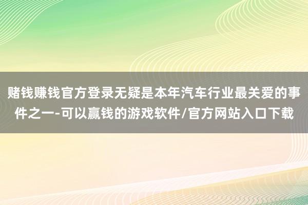 赌钱赚钱官方登录无疑是本年汽车行业最关爱的事件之一-可以赢钱的游戏软件/官方网站入口下载