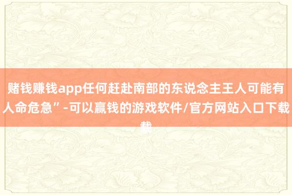 赌钱赚钱app任何赶赴南部的东说念主王人可能有人命危急”-可以赢钱的游戏软件/官方网站入口下载