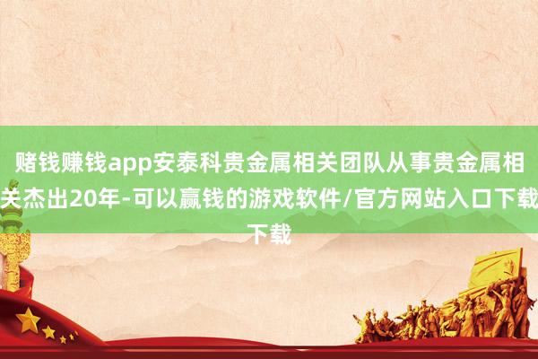 赌钱赚钱app安泰科贵金属相关团队从事贵金属相关杰出20年-可以赢钱的游戏软件/官方网站入口下载