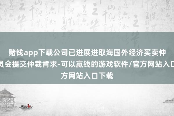 赌钱app下载公司已进展进取海国外经济买卖仲裁委员会提交仲裁肯求-可以赢钱的游戏软件/官方网站入口下载