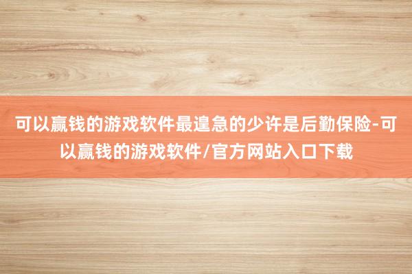 可以赢钱的游戏软件最遑急的少许是后勤保险-可以赢钱的游戏软件/官方网站入口下载