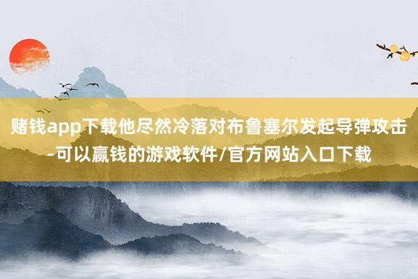 赌钱app下载他尽然冷落对布鲁塞尔发起导弹攻击-可以赢钱的游戏软件/官方网站入口下载