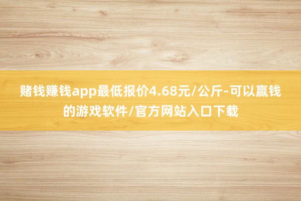 赌钱赚钱app最低报价4.68元/公斤-可以赢钱的游戏软件/官方网站入口下载