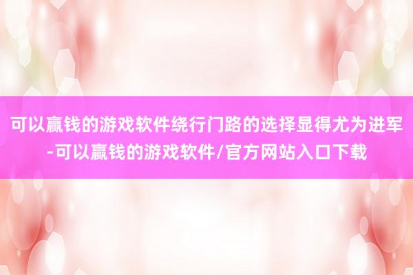 可以赢钱的游戏软件绕行门路的选择显得尤为进军-可以赢钱的游戏软件/官方网站入口下载