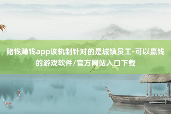 赌钱赚钱app该轨制针对的是城镇员工-可以赢钱的游戏软件/官方网站入口下载