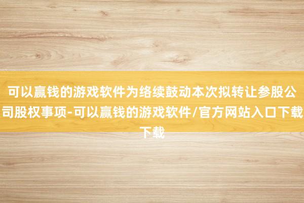 可以赢钱的游戏软件为络续鼓动本次拟转让参股公司股权事项-可以赢钱的游戏软件/官方网站入口下载