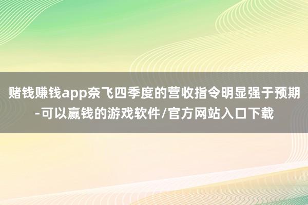 赌钱赚钱app奈飞四季度的营收指令明显强于预期-可以赢钱的游戏软件/官方网站入口下载