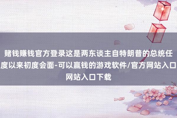 赌钱赚钱官方登录这是两东谈主自特朗普的总统任期适度以来初度会面-可以赢钱的游戏软件/官方网站入口下载