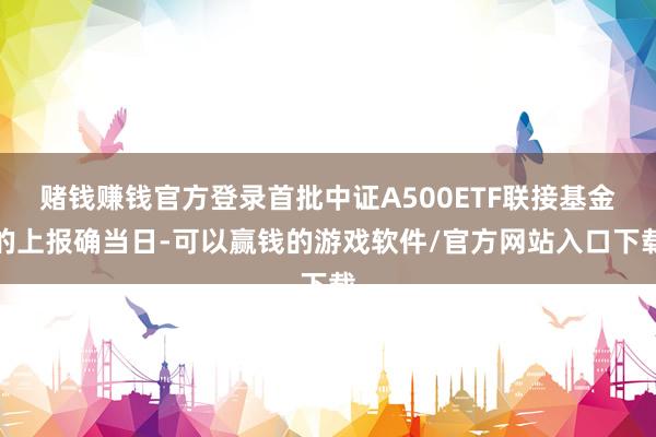 赌钱赚钱官方登录首批中证A500ETF联接基金的上报确当日-可以赢钱的游戏软件/官方网站入口下载