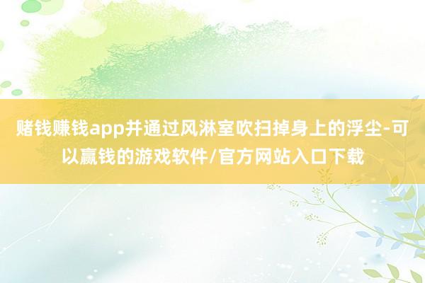 赌钱赚钱app并通过风淋室吹扫掉身上的浮尘-可以赢钱的游戏软件/官方网站入口下载