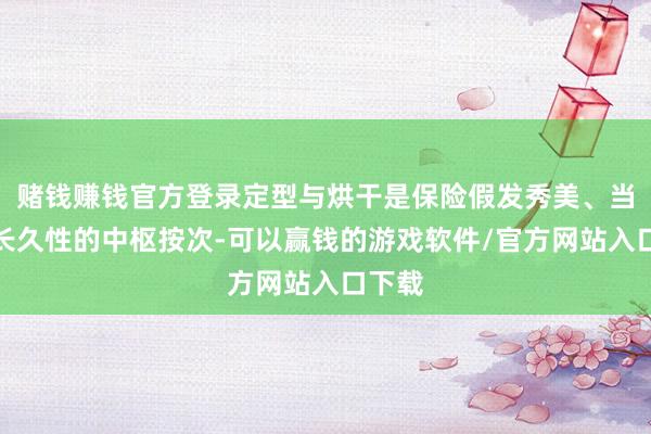 赌钱赚钱官方登录定型与烘干是保险假发秀美、当然、长久性的中枢按次-可以赢钱的游戏软件/官方网站入口下载