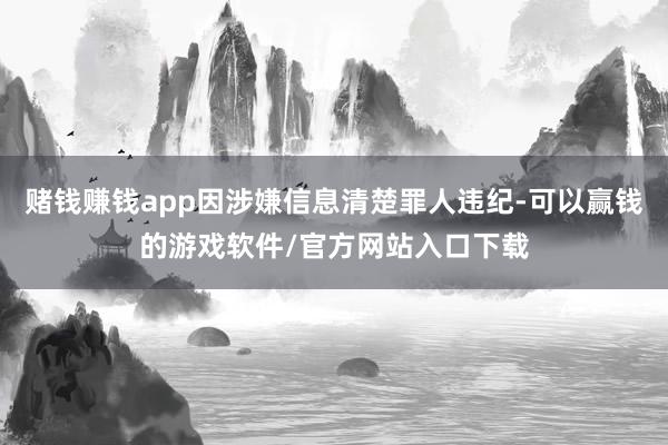 赌钱赚钱app因涉嫌信息清楚罪人违纪-可以赢钱的游戏软件/官方网站入口下载