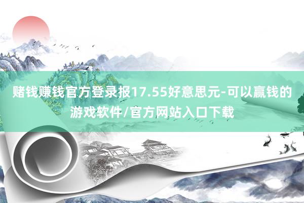 赌钱赚钱官方登录报17.55好意思元-可以赢钱的游戏软件/官方网站入口下载