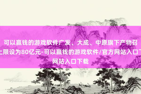 可以赢钱的游戏软件广发、大成、中原旗下产物召募上限设为80亿元-可以赢钱的游戏软件/官方网站入口下载