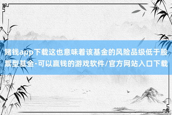 赌钱app下载这也意味着该基金的风险品级低于股票型基金-可以赢钱的游戏软件/官方网站入口下载