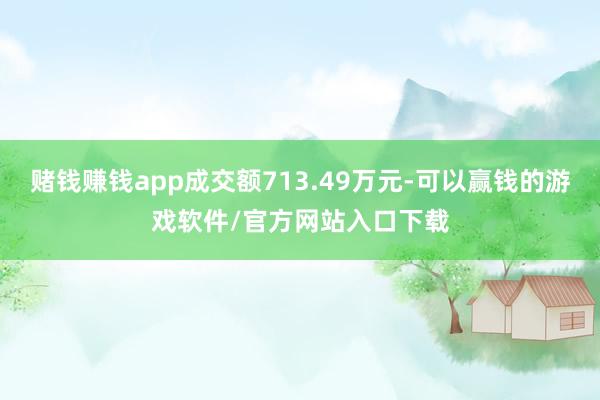 赌钱赚钱app成交额713.49万元-可以赢钱的游戏软件/官方网站入口下载