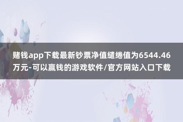 赌钱app下载最新钞票净值缱绻值为6544.46万元-可以赢钱的游戏软件/官方网站入口下载