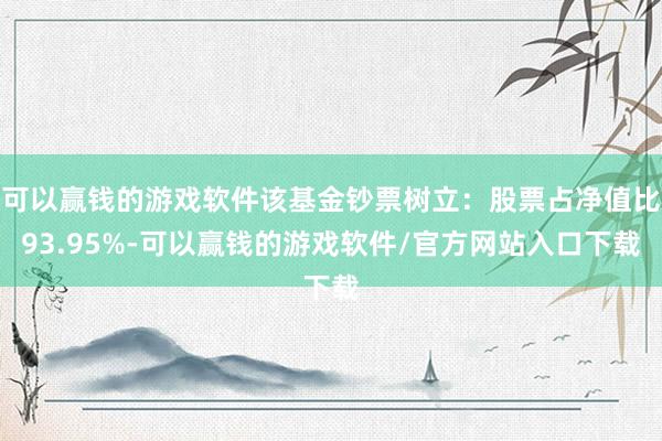 可以赢钱的游戏软件该基金钞票树立：股票占净值比93.95%-可以赢钱的游戏软件/官方网站入口下载