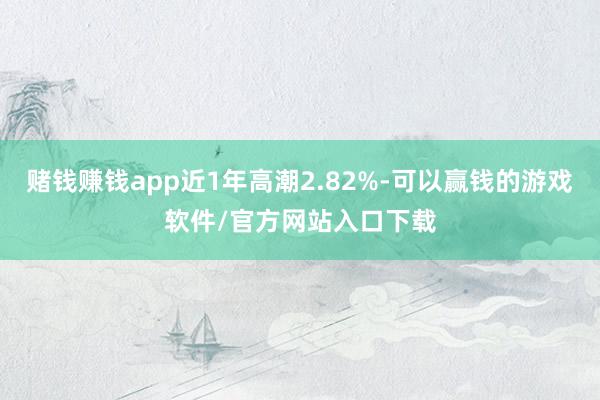 赌钱赚钱app近1年高潮2.82%-可以赢钱的游戏软件/官方网站入口下载