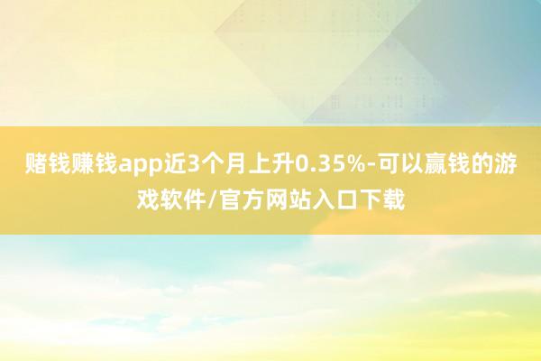 赌钱赚钱app近3个月上升0.35%-可以赢钱的游戏软件/官方网站入口下载