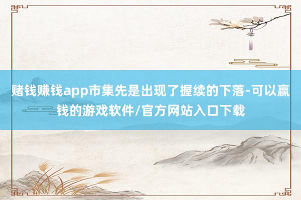 赌钱赚钱app市集先是出现了握续的下落-可以赢钱的游戏软件/官方网站入口下载