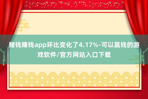 赌钱赚钱app环比变化了4.17%-可以赢钱的游戏软件/官方网站入口下载