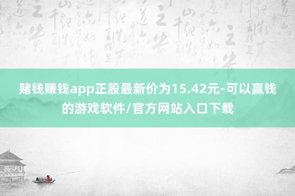 赌钱赚钱app正股最新价为15.42元-可以赢钱的游戏软件/官方网站入口下载