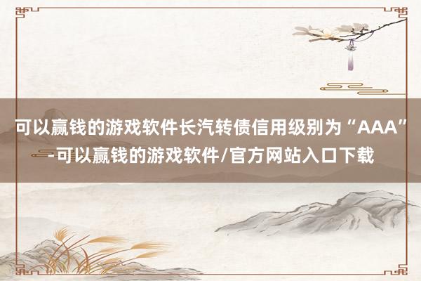 可以赢钱的游戏软件长汽转债信用级别为“AAA”-可以赢钱的游戏软件/官方网站入口下载