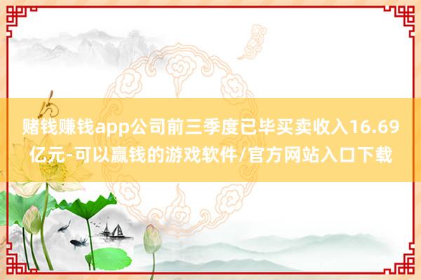 赌钱赚钱app公司前三季度已毕买卖收入16.69亿元-可以赢钱的游戏软件/官方网站入口下载