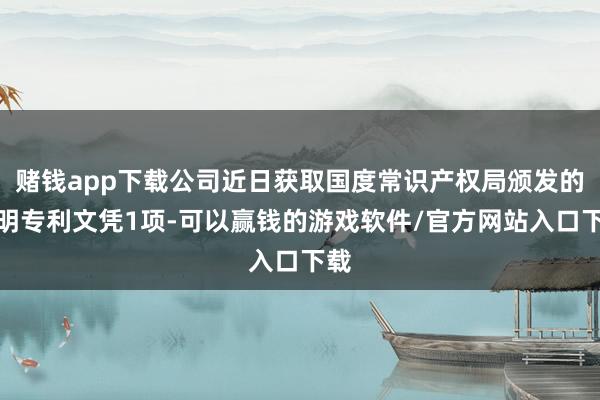 赌钱app下载公司近日获取国度常识产权局颁发的发明专利文凭1项-可以赢钱的游戏软件/官方网站入口下载