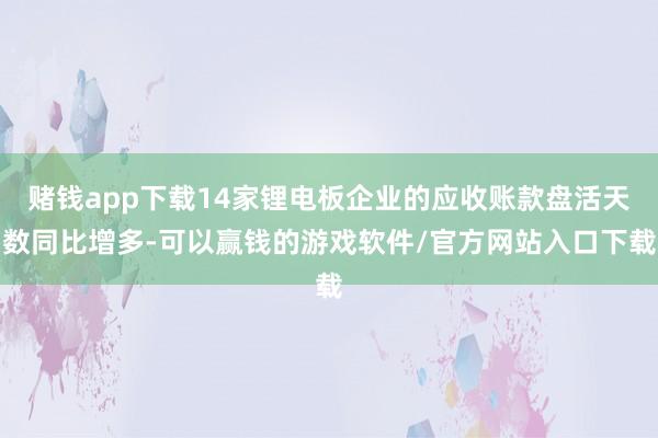 赌钱app下载14家锂电板企业的应收账款盘活天数同比增多-可以赢钱的游戏软件/官方网站入口下载