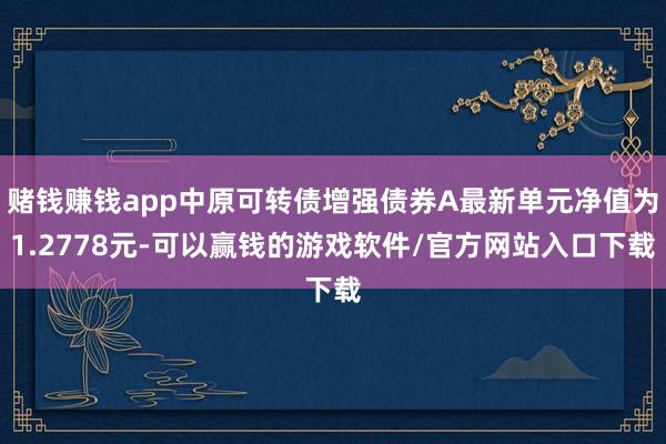 赌钱赚钱app中原可转债增强债券A最新单元净值为1.2778元-可以赢钱的游戏软件/官方网站入口下载