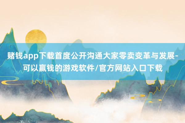 赌钱app下载首度公开沟通大家零卖变革与发展-可以赢钱的游戏软件/官方网站入口下载