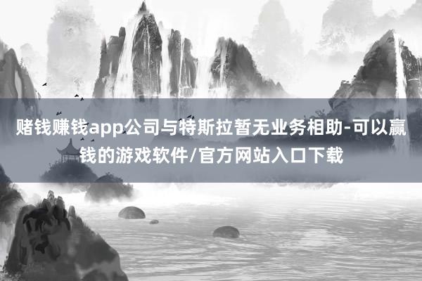 赌钱赚钱app公司与特斯拉暂无业务相助-可以赢钱的游戏软件/官方网站入口下载