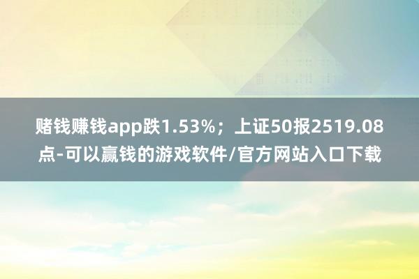 赌钱赚钱app跌1.53%；上证50报2519.08点-可以赢钱的游戏软件/官方网站入口下载